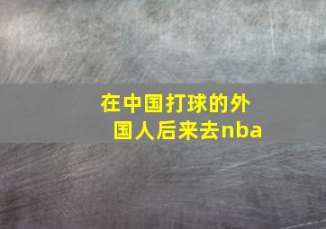 在中国打球的外国人后来去nba