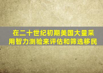 在二十世纪初期美国大量采用智力测验来评估和筛选移民