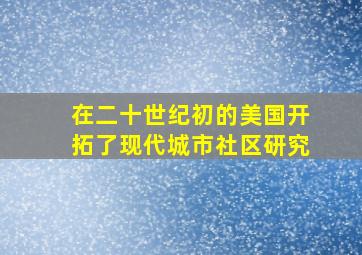 在二十世纪初的美国开拓了现代城市社区研究