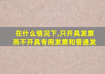 在什么情况下,只开具发票而不开具专用发票和普通发