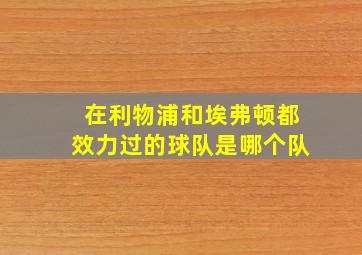 在利物浦和埃弗顿都效力过的球队是哪个队