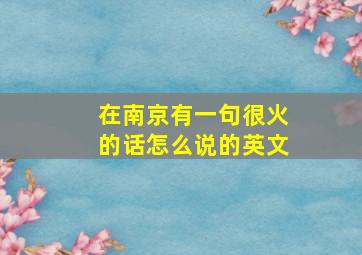 在南京有一句很火的话怎么说的英文