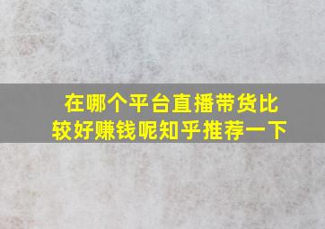 在哪个平台直播带货比较好赚钱呢知乎推荐一下