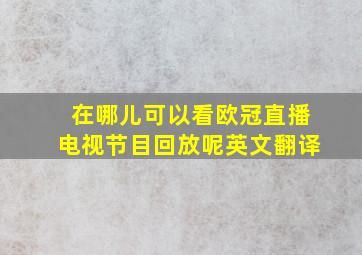 在哪儿可以看欧冠直播电视节目回放呢英文翻译