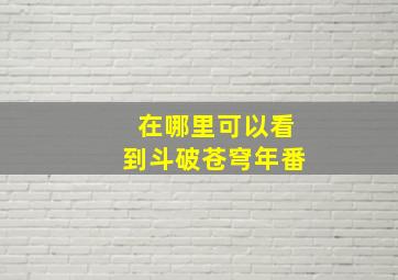 在哪里可以看到斗破苍穹年番