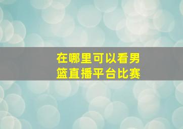 在哪里可以看男篮直播平台比赛