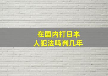 在国内打日本人犯法吗判几年