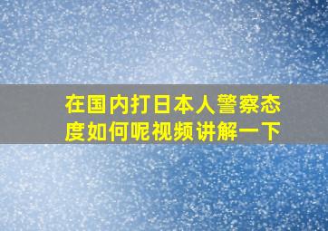 在国内打日本人警察态度如何呢视频讲解一下