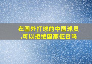 在国外打球的中国球员,可以拒绝国家征召吗