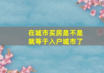 在城市买房是不是就等于入户城市了