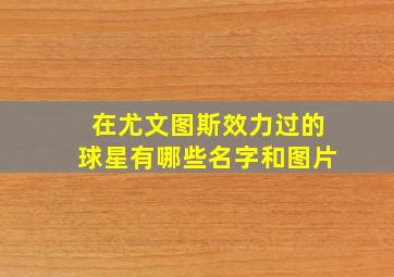 在尤文图斯效力过的球星有哪些名字和图片