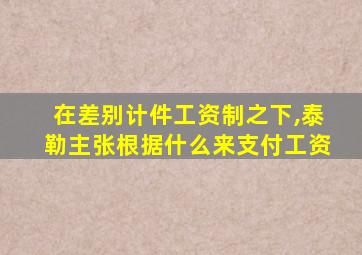 在差别计件工资制之下,泰勒主张根据什么来支付工资