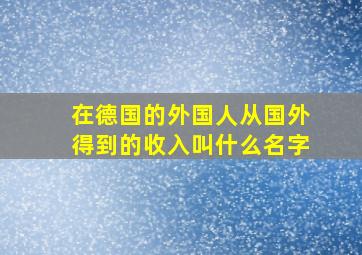 在德国的外国人从国外得到的收入叫什么名字