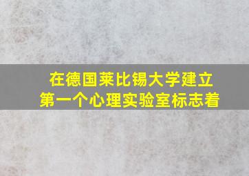 在德国莱比锡大学建立第一个心理实验室标志着