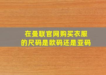 在曼联官网购买衣服的尺码是欧码还是亚码