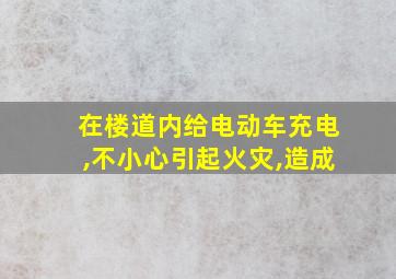 在楼道内给电动车充电,不小心引起火灾,造成