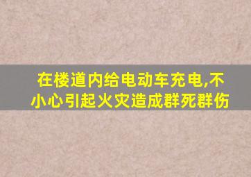 在楼道内给电动车充电,不小心引起火灾造成群死群伤