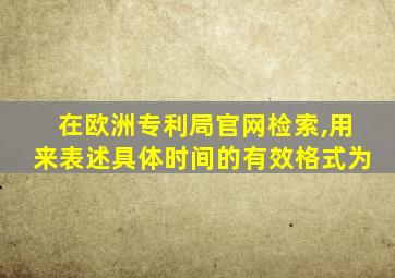 在欧洲专利局官网检索,用来表述具体时间的有效格式为