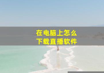 在电脑上怎么下载直播软件