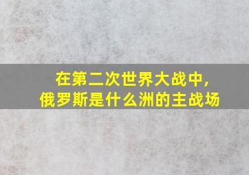 在第二次世界大战中,俄罗斯是什么洲的主战场