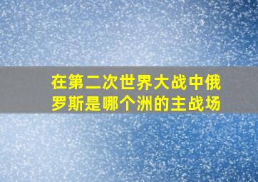 在第二次世界大战中俄罗斯是哪个洲的主战场