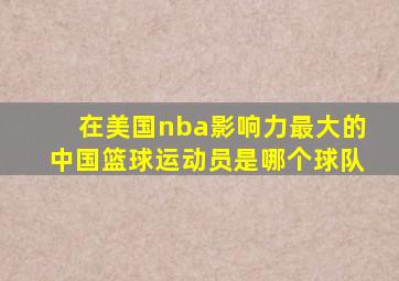 在美国nba影响力最大的中国篮球运动员是哪个球队