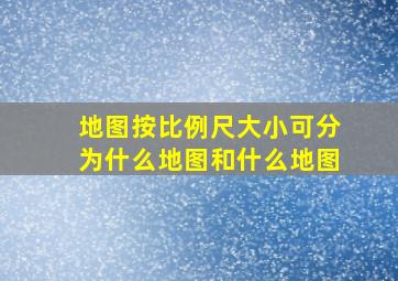 地图按比例尺大小可分为什么地图和什么地图