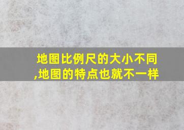 地图比例尺的大小不同,地图的特点也就不一样