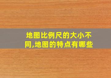 地图比例尺的大小不同,地图的特点有哪些