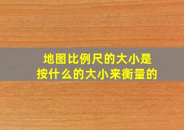 地图比例尺的大小是按什么的大小来衡量的