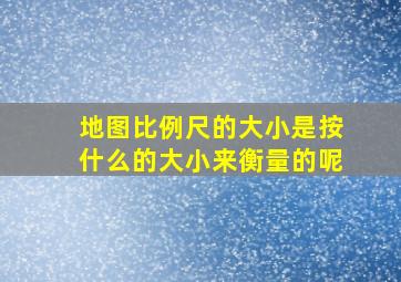 地图比例尺的大小是按什么的大小来衡量的呢