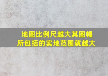 地图比例尺越大其图幅所包括的实地范围就越大