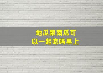 地瓜跟南瓜可以一起吃吗早上