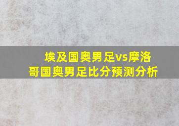 埃及国奥男足vs摩洛哥国奥男足比分预测分析