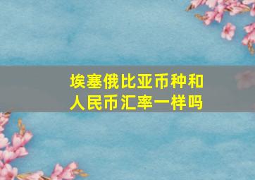 埃塞俄比亚币种和人民币汇率一样吗