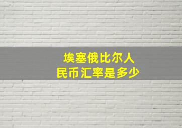 埃塞俄比尔人民币汇率是多少