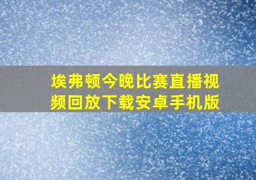 埃弗顿今晚比赛直播视频回放下载安卓手机版