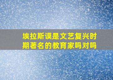 埃拉斯谟是文艺复兴时期著名的教育家吗对吗