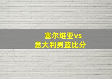 塞尔维亚vs意大利男篮比分