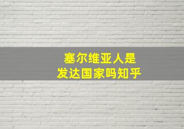 塞尔维亚人是发达国家吗知乎