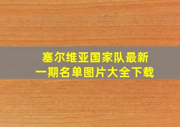 塞尔维亚国家队最新一期名单图片大全下载