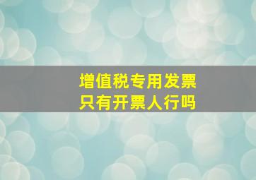 增值税专用发票只有开票人行吗