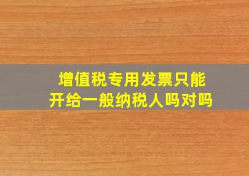 增值税专用发票只能开给一般纳税人吗对吗