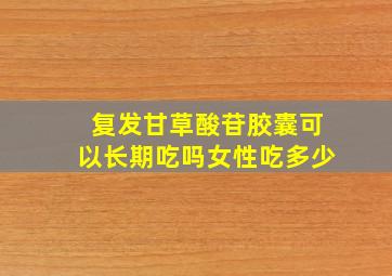 复发甘草酸苷胶囊可以长期吃吗女性吃多少