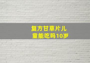 复方甘草片儿童能吃吗10岁