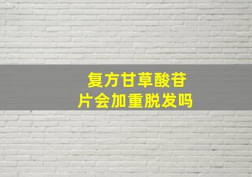 复方甘草酸苷片会加重脱发吗