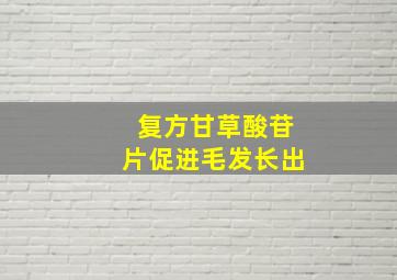 复方甘草酸苷片促进毛发长出