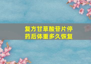 复方甘草酸苷片停药后体重多久恢复