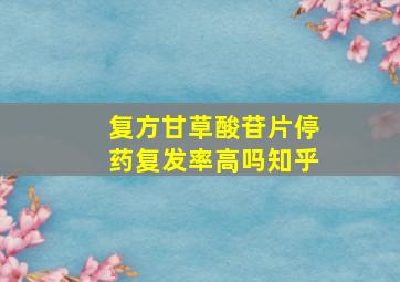 复方甘草酸苷片停药复发率高吗知乎