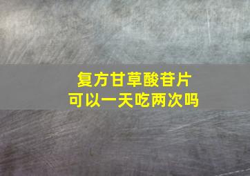 复方甘草酸苷片可以一天吃两次吗